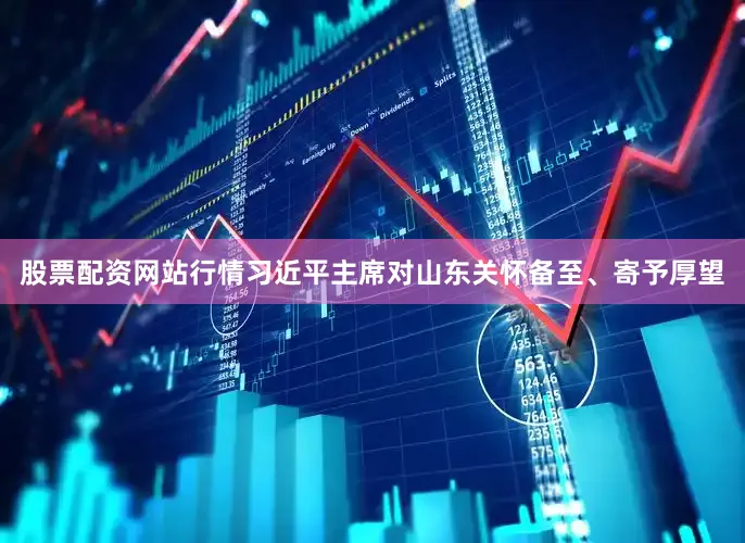 股票配资网站行情习近平主席对山东关怀备至、寄予厚望