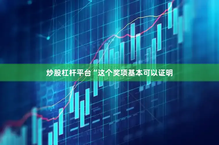 炒股杠杆平台“这个奖项基本可以证明