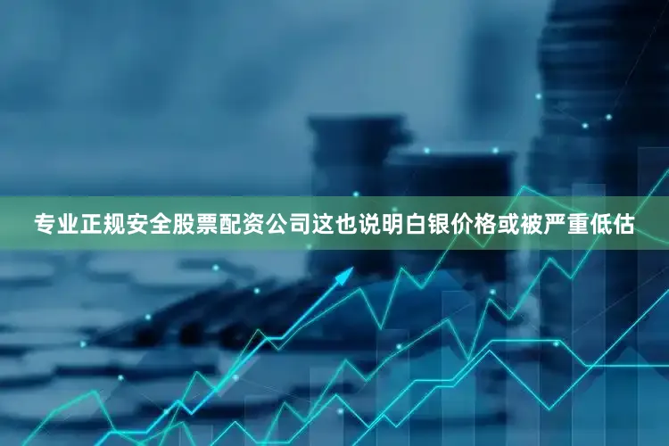 专业正规安全股票配资公司这也说明白银价格或被严重低估