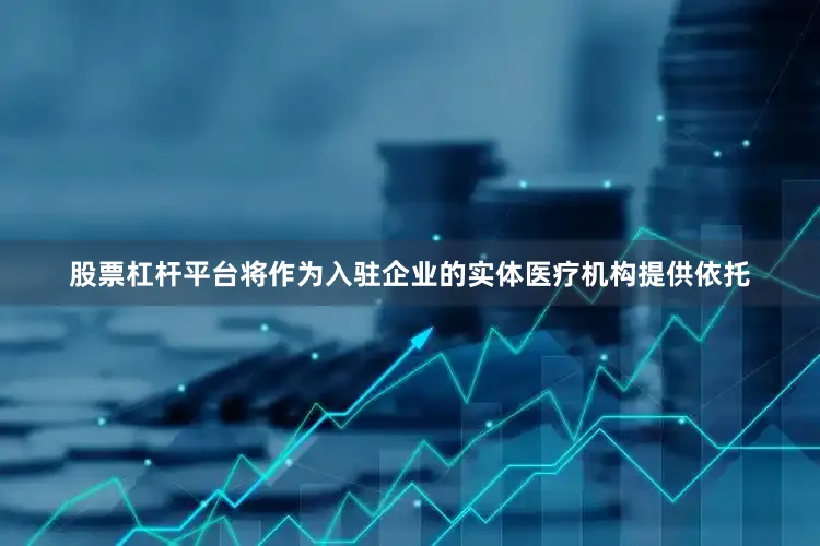 股票杠杆平台将作为入驻企业的实体医疗机构提供依托