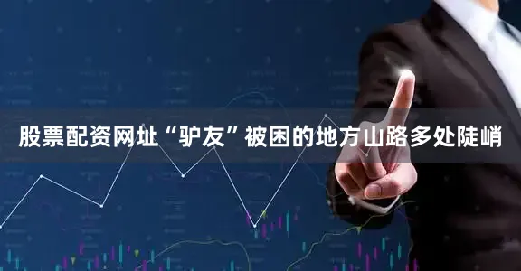 股票配资网址“驴友”被困的地方山路多处陡峭