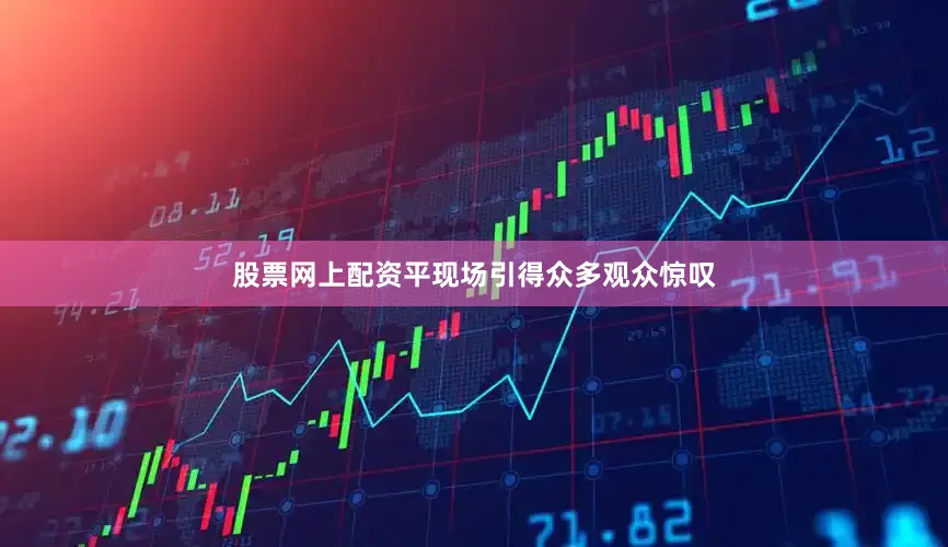 股票网上配资平现场引得众多观众惊叹