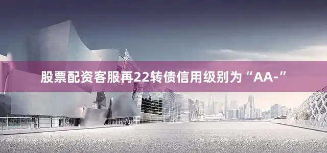股票配资客服再22转债信用级别为“AA-”