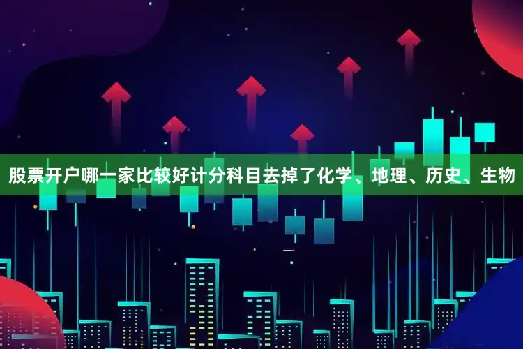 股票开户哪一家比较好计分科目去掉了化学、地理、历史、生物
