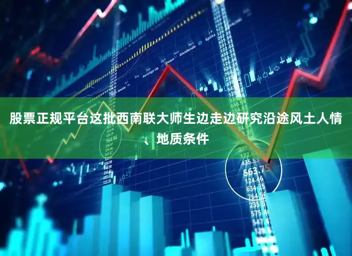 股票正规平台这批西南联大师生边走边研究沿途风土人情、地质条件