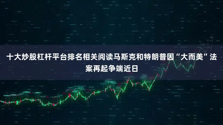 十大炒股杠杆平台排名相关阅读马斯克和特朗普因“大而美”法案再起争端近日