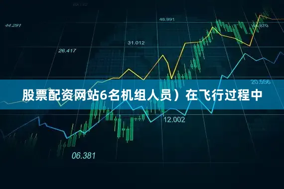 股票配资网站6名机组人员）在飞行过程中