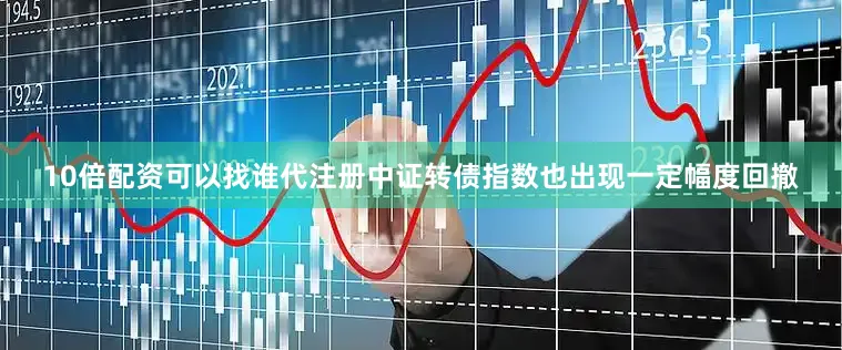 10倍配资可以找谁代注册中证转债指数也出现一定幅度回撤