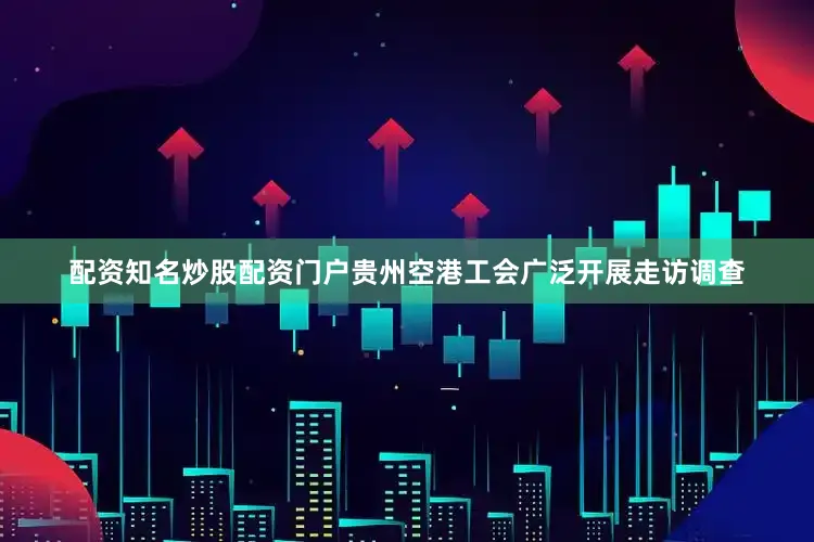 配资知名炒股配资门户贵州空港工会广泛开展走访调查