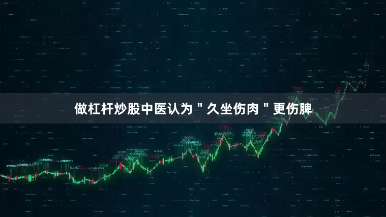 做杠杆炒股中医认为＂久坐伤肉＂更伤脾