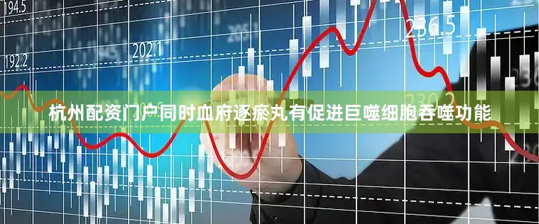 杭州配资门户同时血府逐瘀丸有促进巨噬细胞吞噬功能
