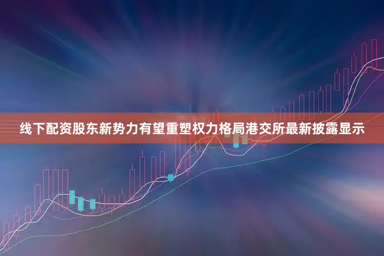 线下配资股东新势力有望重塑权力格局　　港交所最新披露显示