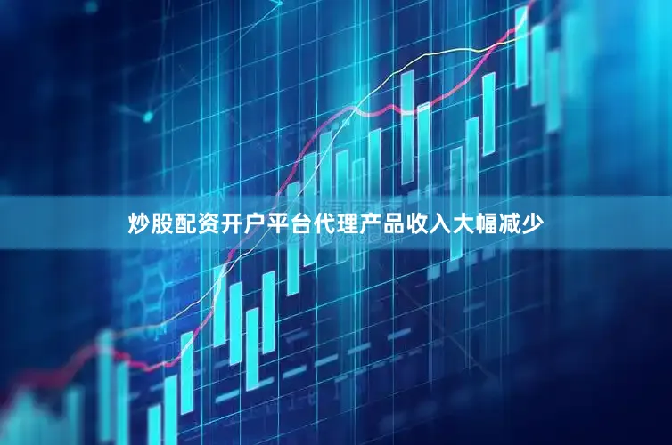 炒股配资开户平台代理产品收入大幅减少