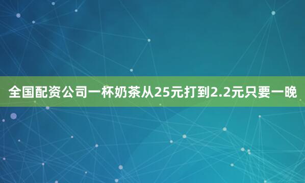 全国配资公司一杯奶茶从25元打到2.2元只要一晚
