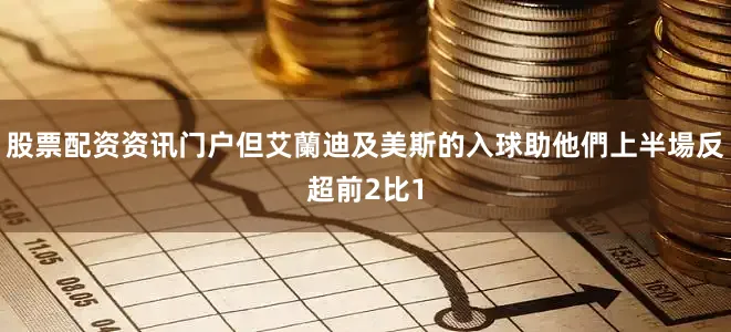 股票配资资讯门户但艾蘭迪及美斯的入球助他們上半場反超前2比1