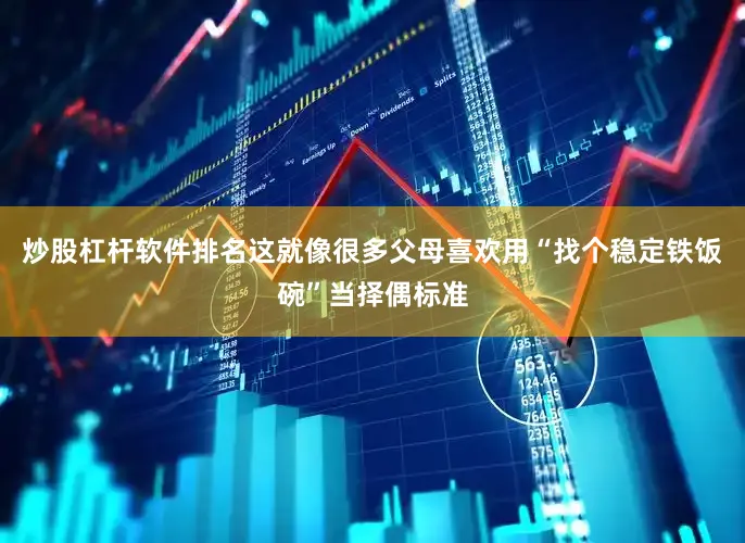 炒股杠杆软件排名这就像很多父母喜欢用“找个稳定铁饭碗”当择偶标准