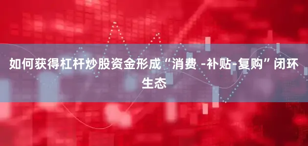 如何获得杠杆炒股资金形成“消费 -补贴-复购”闭环生态