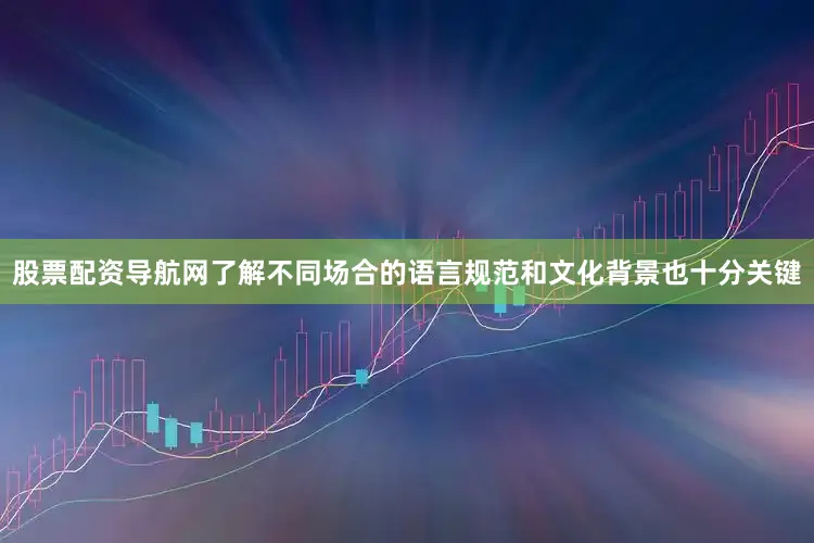 股票配资导航网了解不同场合的语言规范和文化背景也十分关键