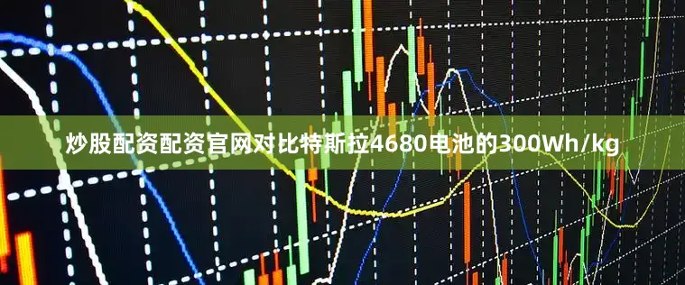 炒股配资配资官网对比特斯拉4680电池的300Wh/kg