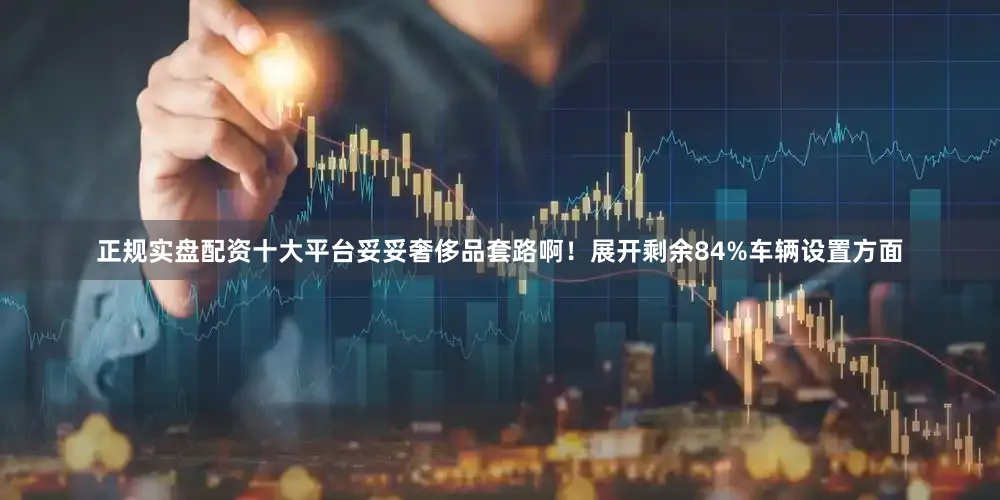正规实盘配资十大平台妥妥奢侈品套路啊！展开剩余84%车辆设置方面