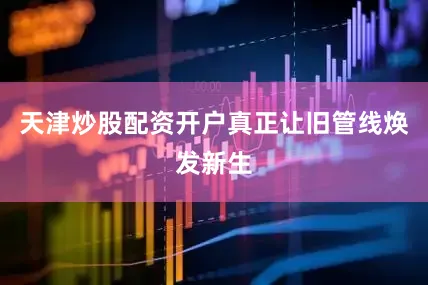 天津炒股配资开户真正让旧管线焕发新生