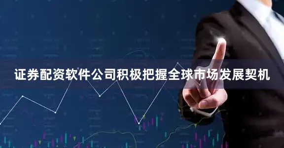 证券配资软件公司积极把握全球市场发展契机