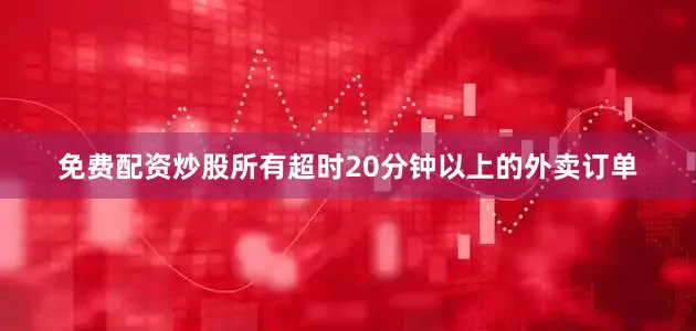 免费配资炒股所有超时20分钟以上的外卖订单