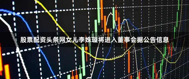 股票配资头条网女儿李姝璇将进入董事会据公告信息