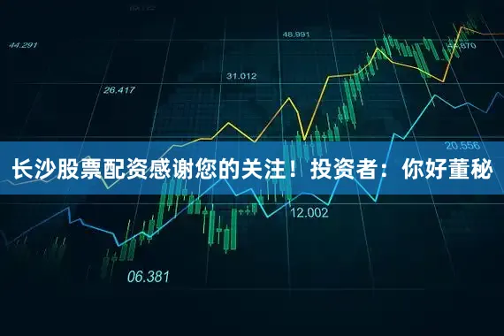长沙股票配资感谢您的关注！投资者：你好董秘