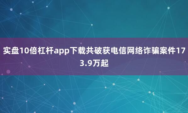 实盘10倍杠杆app下载共破获电信网络诈骗案件173.9万起