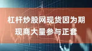 杠杆炒股网现货因为期现商大量参与正套