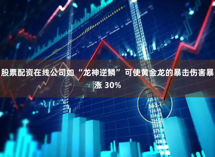 股票配资在线公司如 “龙神逆鳞” 可使黄金龙的暴击伤害暴涨 30%