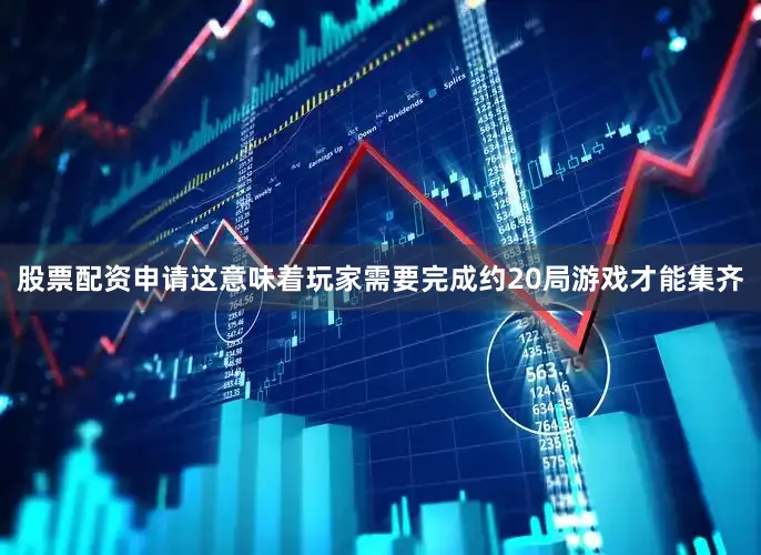 股票配资申请这意味着玩家需要完成约20局游戏才能集齐