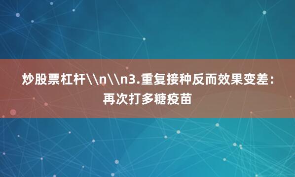 炒股票杠杆\n\n3.重复接种反而效果变差：再次打多糖疫苗