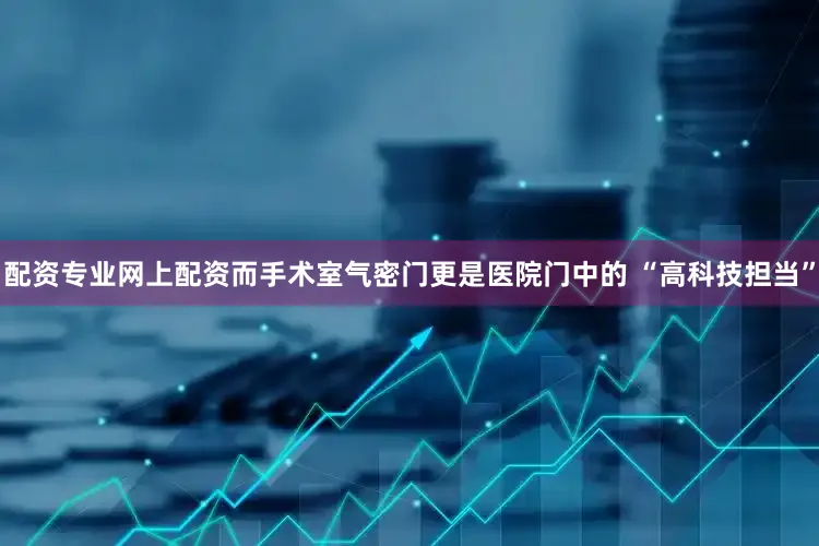 配资专业网上配资而手术室气密门更是医院门中的 “高科技担当”