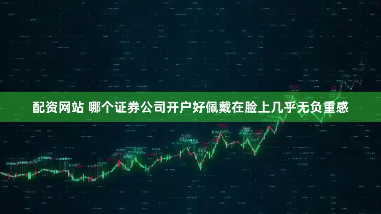 配资网站 哪个证券公司开户好佩戴在脸上几乎无负重感