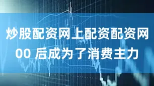炒股配资网上配资配资网00 后成为了消费主力