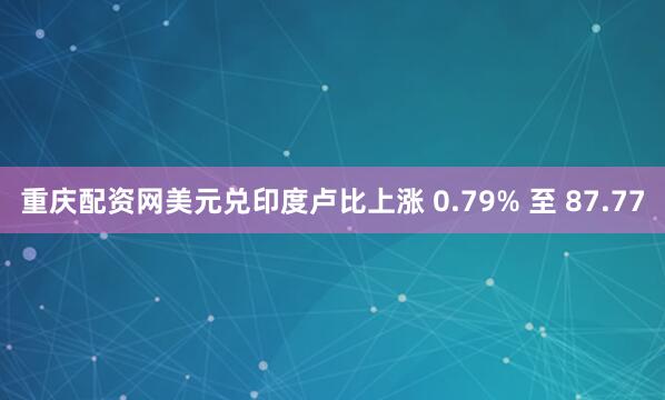 重庆配资网美元兑印度卢比上涨 0.79% 至 87.77