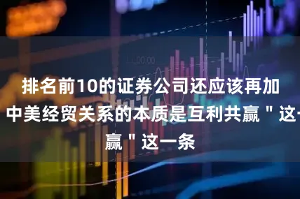排名前10的证券公司还应该再加上＂中美经贸关系的本质是互利共赢＂这一条