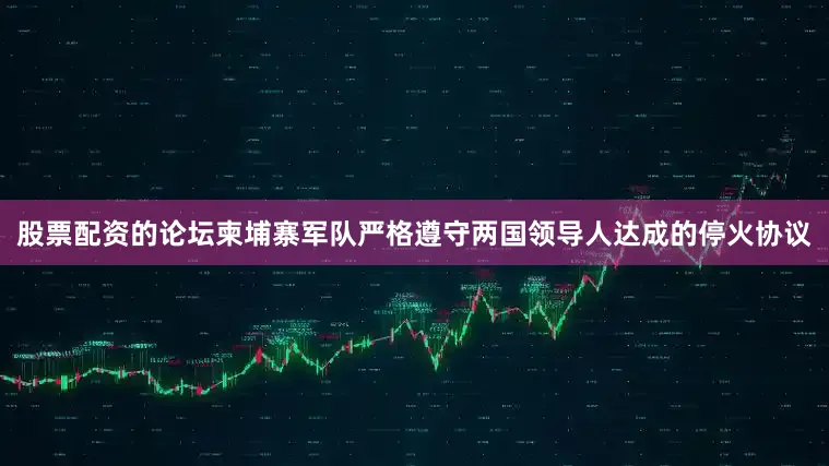 股票配资的论坛柬埔寨军队严格遵守两国领导人达成的停火协议