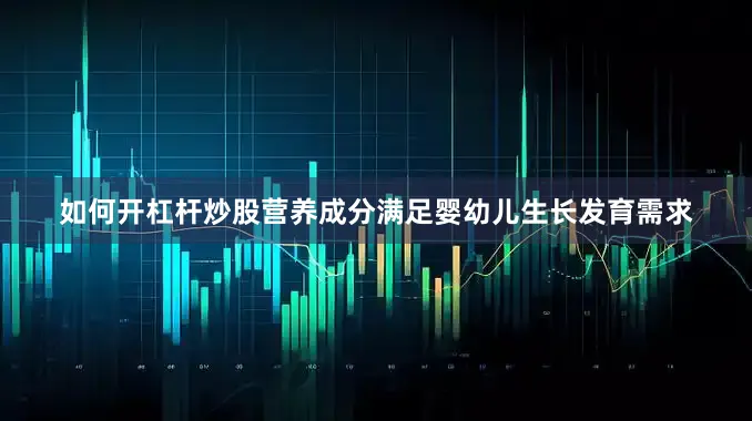 如何开杠杆炒股营养成分满足婴幼儿生长发育需求