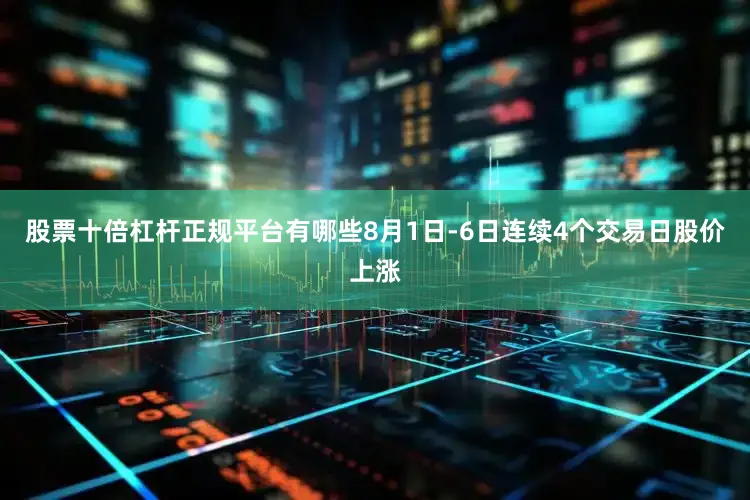 股票十倍杠杆正规平台有哪些8月1日-6日连续4个交易日股价上涨