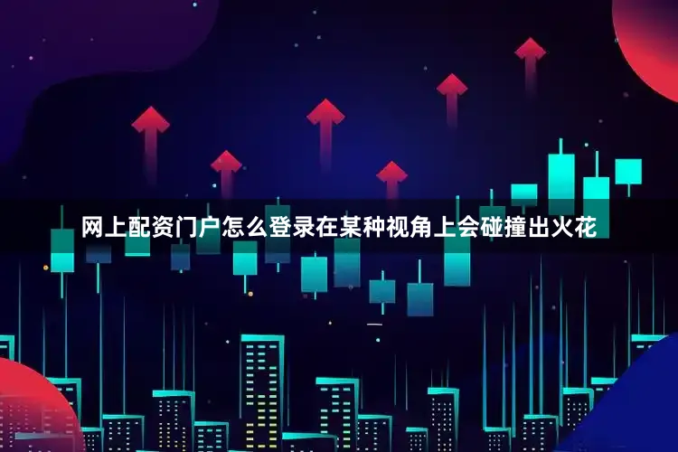网上配资门户怎么登录在某种视角上会碰撞出火花