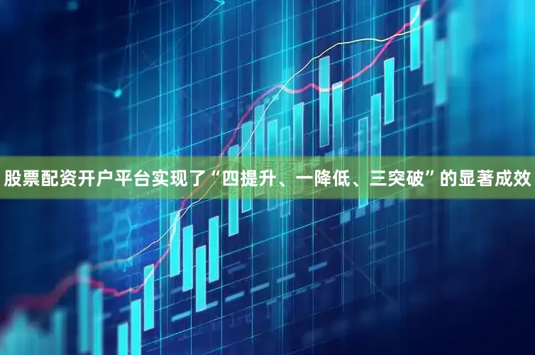 股票配资开户平台实现了“四提升、一降低、三突破”的显著成效