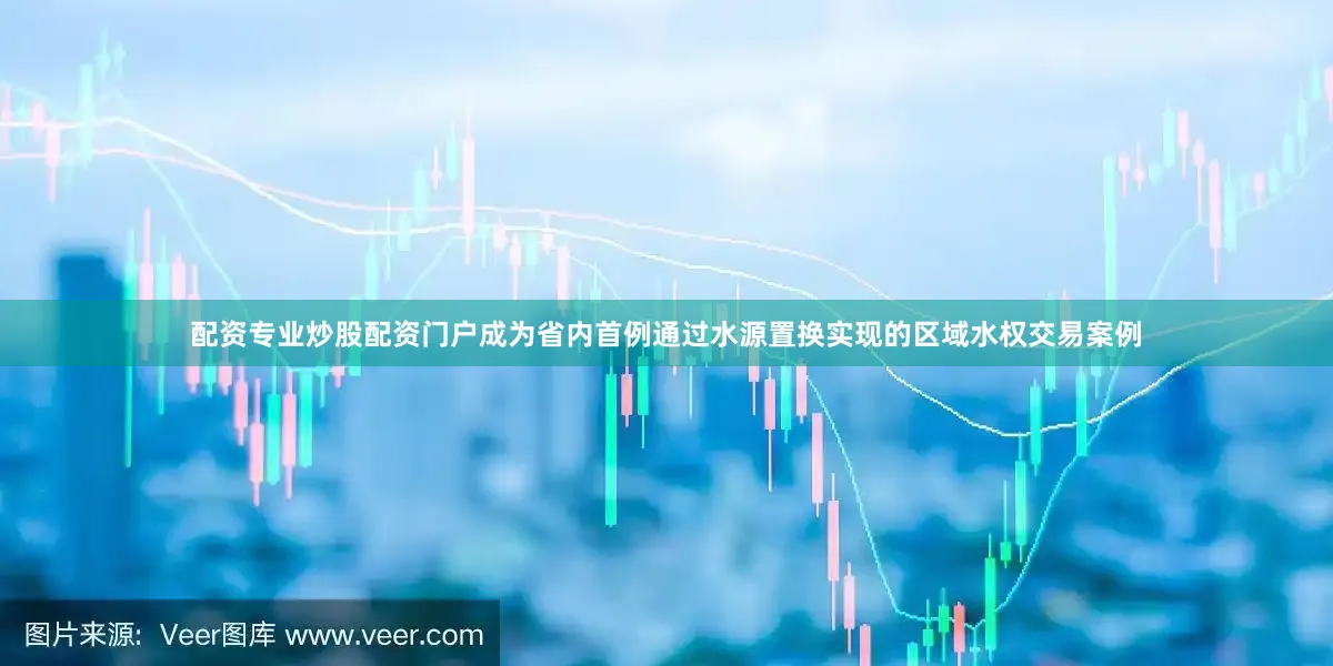 配资专业炒股配资门户成为省内首例通过水源置换实现的区域水权交易案例