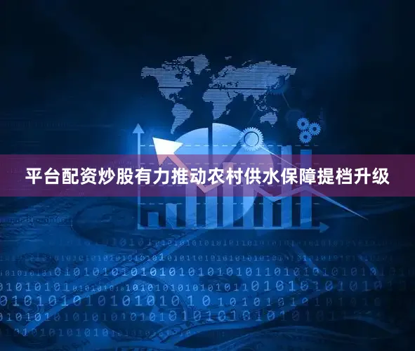 平台配资炒股有力推动农村供水保障提档升级