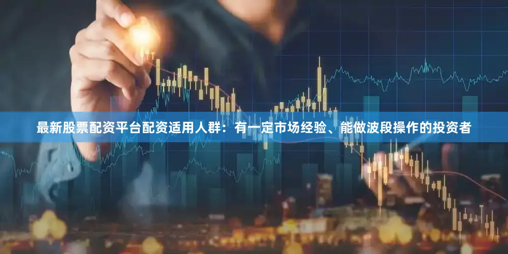 最新股票配资平台配资适用人群：有一定市场经验、能做波段操作的投资者