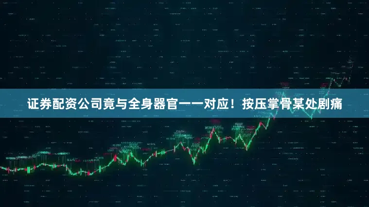 证券配资公司竟与全身器官一一对应！按压掌骨某处剧痛