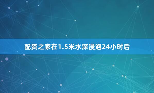 配资之家在1.5米水深浸泡24小时后