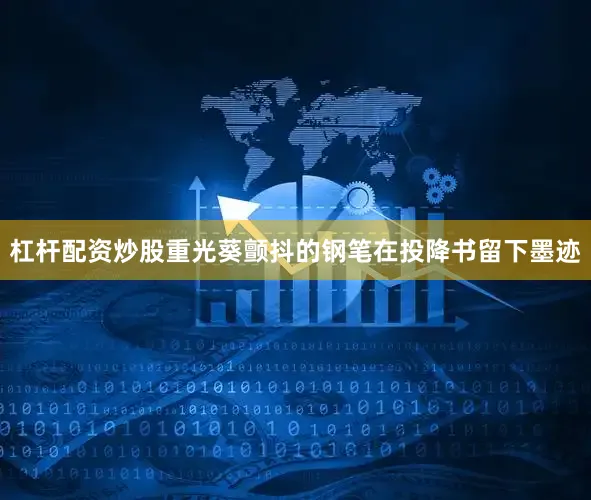 杠杆配资炒股重光葵颤抖的钢笔在投降书留下墨迹